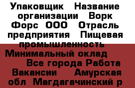 Упаковщик › Название организации ­ Ворк Форс, ООО › Отрасль предприятия ­ Пищевая промышленность › Минимальный оклад ­ 24 000 - Все города Работа » Вакансии   . Амурская обл.,Магдагачинский р-н